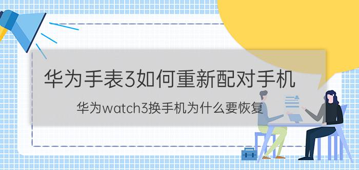 华为手表3如何重新配对手机 华为watch3换手机为什么要恢复？